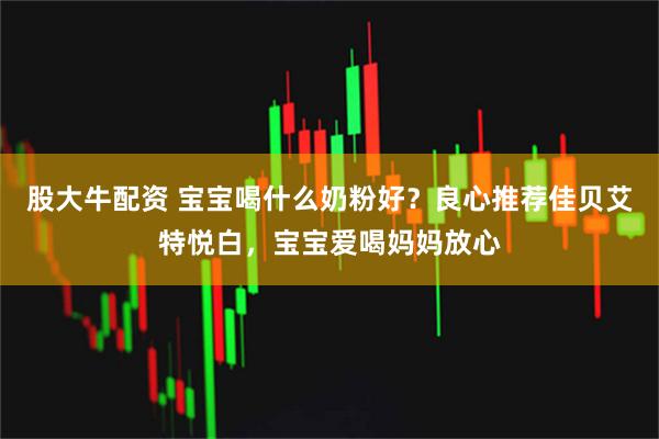 股大牛配资 宝宝喝什么奶粉好？良心推荐佳贝艾特悦白，宝宝爱喝妈妈放心