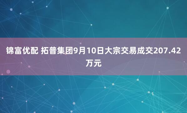 锦富优配 拓普集团9月10日大宗交易成交207.42万元