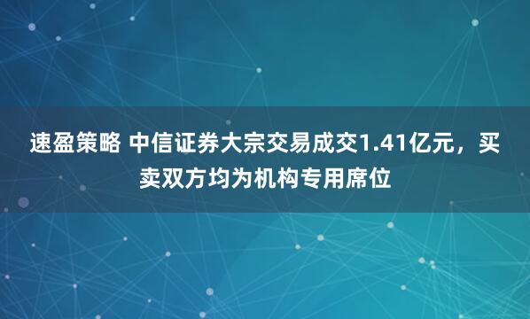 速盈策略 中信证券大宗交易成交1.41亿元，买卖双方均为机构专用席位