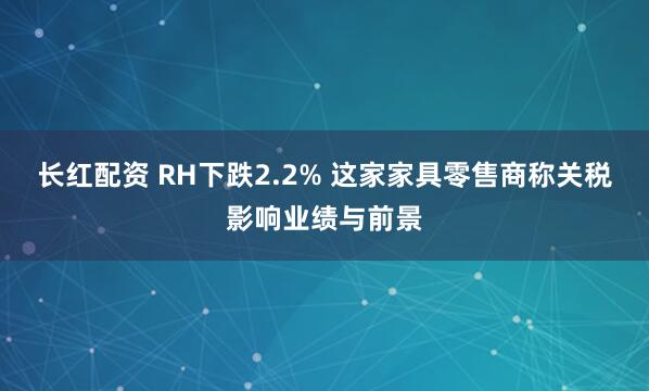 长红配资 RH下跌2.2% 这家家具零售商称关税影响业绩与前景