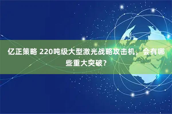 亿正策略 220吨级大型激光战略攻击机，会有哪些重大突破？