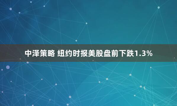 中泽策略 纽约时报美股盘前下跌1.3%