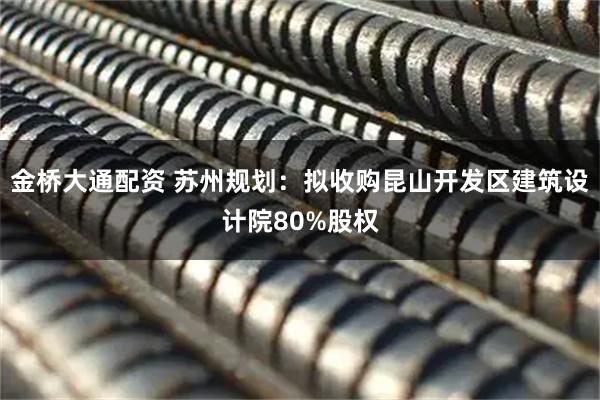 金桥大通配资 苏州规划：拟收购昆山开发区建筑设计院80%股权
