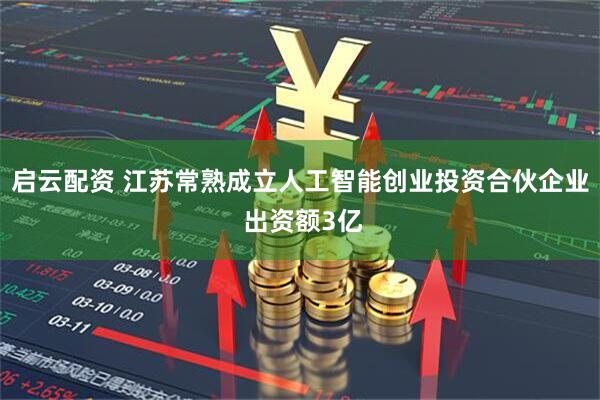 启云配资 江苏常熟成立人工智能创业投资合伙企业 出资额3亿