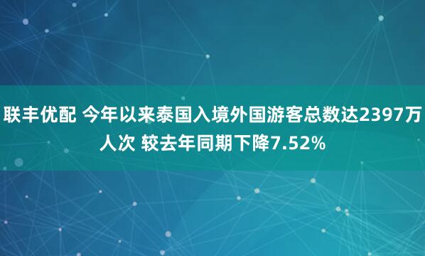 联丰优配 今年以来泰国入境外国游客总数达2397万人次 较去年同期下降7.52%