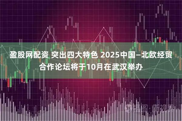 盈股网配资 突出四大特色 2025中国—北欧经贸合作论坛将于10月在武汉举办