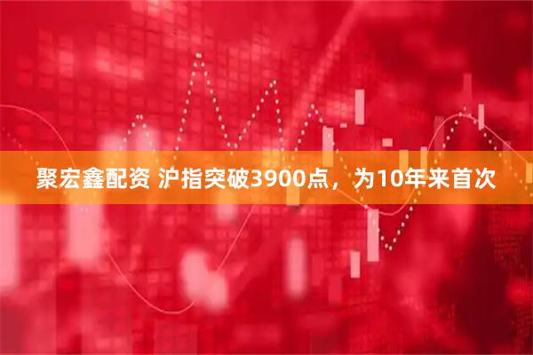 聚宏鑫配资 沪指突破3900点，为10年来首次