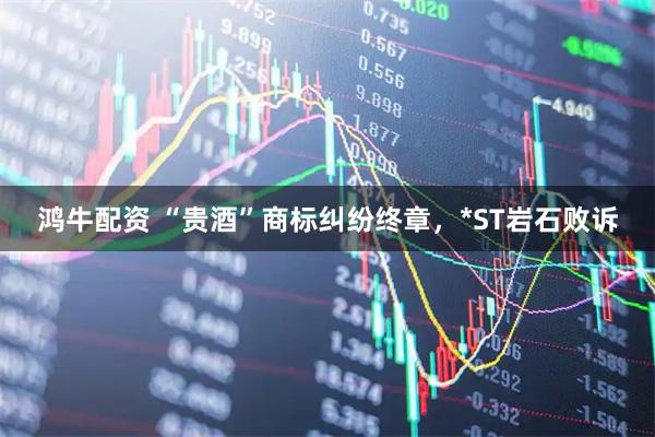 鸿牛配资 “贵酒”商标纠纷终章，*ST岩石败诉