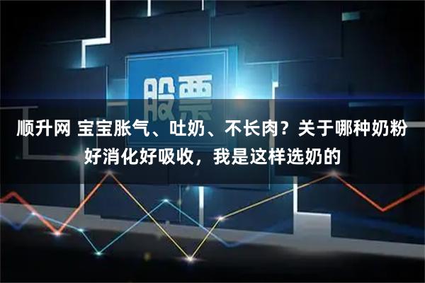 顺升网 宝宝胀气、吐奶、不长肉？关于哪种奶粉好消化好吸收，我是这样选奶的