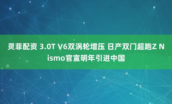 灵菲配资 3.0T V6双涡轮增压 日产双门超跑Z Nismo官宣明年引进中国