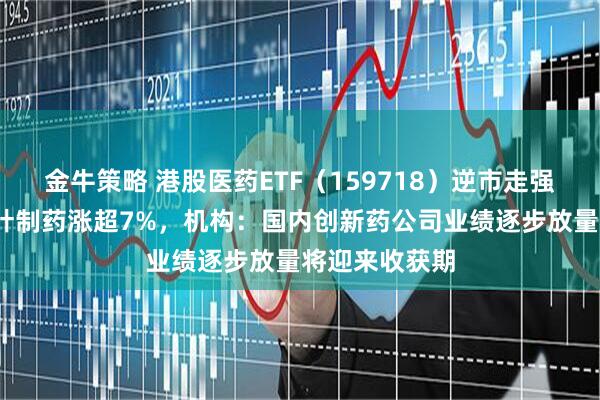金牛策略 港股医药ETF（159718）逆市走强涨超1%，绿叶制药涨超7%，机构：国内创新药公司业绩逐步放量将迎来收获期