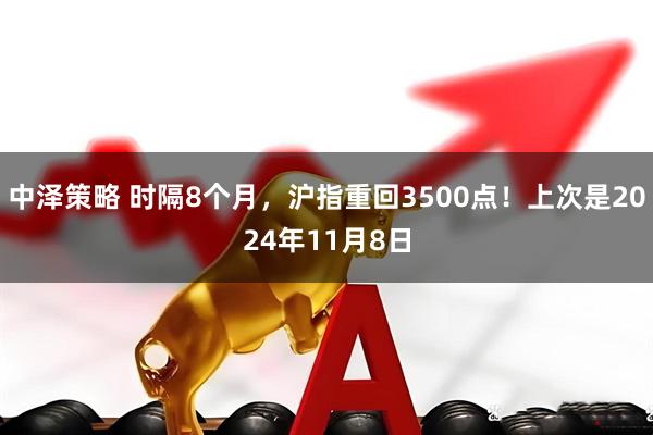中泽策略 时隔8个月，沪指重回3500点！上次是2024年11月8日