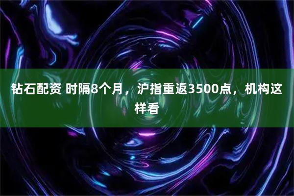 钻石配资 时隔8个月，沪指重返3500点，机构这样看