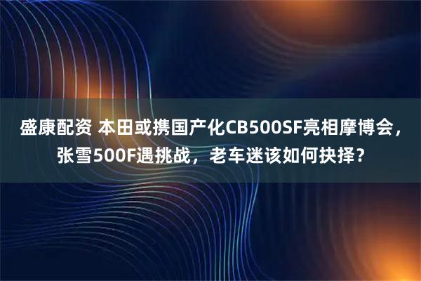 盛康配资 本田或携国产化CB500SF亮相摩博会，张雪500F遇挑战，老车迷该如何抉择？