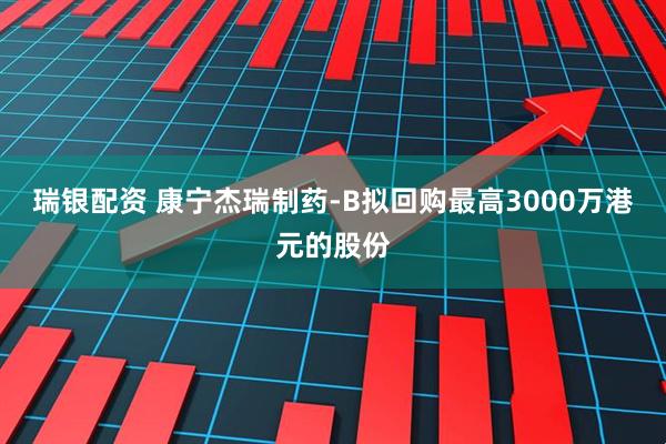 瑞银配资 康宁杰瑞制药-B拟回购最高3000万港元的股份