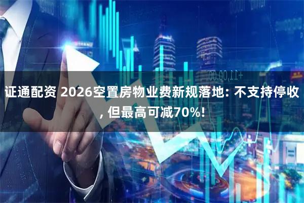 证通配资 2026空置房物业费新规落地: 不支持停收, 但最高可减70%!