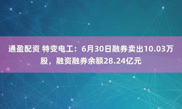 通盈配资 特变电工：6月30日融券卖出10.03万股，融资融券余额28.24亿元