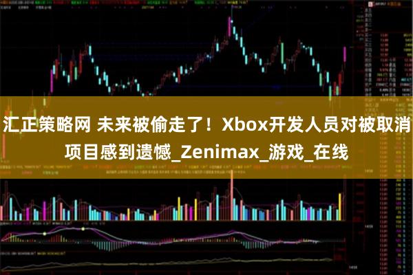 汇正策略网 未来被偷走了!Xbox开发人员对被取消项目感到遗憾_Zenimax_游戏_在线