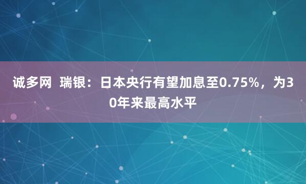 诚多网  瑞银：日本央行有望加息至0.75%，为30年来最高水平