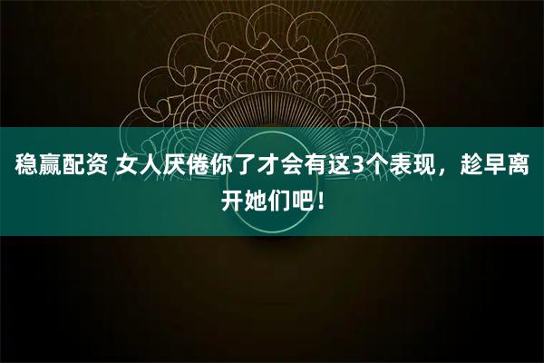 稳赢配资 女人厌倦你了才会有这3个表现，趁早离开她们吧！