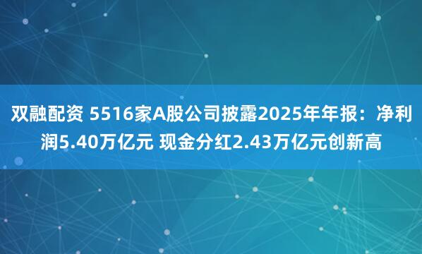 双融配资 5516家A股公司披露2025年年报：净利润5.40万亿元 现金分红2.43万亿元创新高