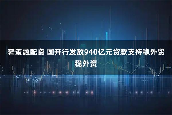 奢玺融配资 国开行发放940亿元贷款支持稳外贸稳外资